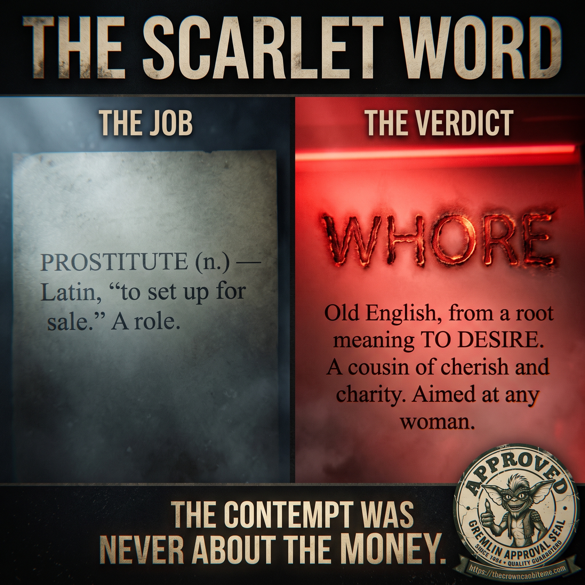 Two-panel meme titled &lsquo;THE SCARLET WORD.&rsquo; LEFT panel, labeled &lsquo;THE JOB&rsquo;: a plain clinical dictionary entry reading &lsquo;PROSTITUTE (n.) &mdash; Latin, &ldquo;to set up for sale.&rdquo; A role.&rsquo; RIGHT panel, labeled &lsquo;THE VERDICT&rsquo; and lit in red: the single word &lsquo;WHORE&rsquo; branded like a scarlet letter, with the etymology beneath it &mdash; &lsquo;Old English, from a root meaning TO DESIRE. A cousin of cherish and charity. Aimed at any woman.&rsquo; Bottom banner: &lsquo;THE CONTEMPT WAS NEVER ABOUT THE MONEY.&rsquo; A Gremlin Approval Seal from thecrowncanbiteme.com sits in the lower-right corner.